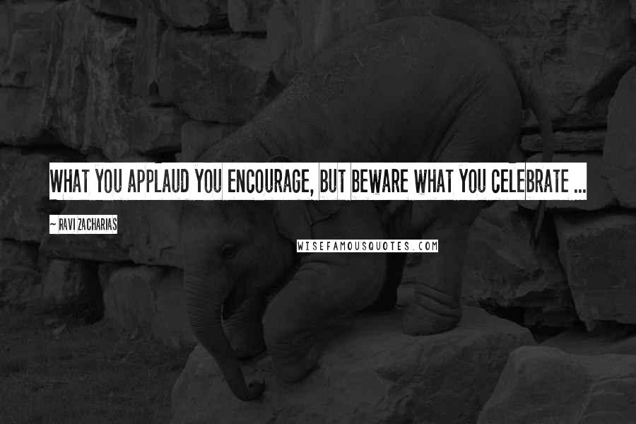 Ravi Zacharias Quotes: What you applaud you encourage, but beware what you celebrate ...