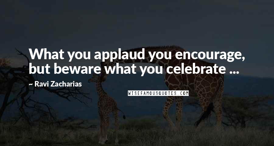 Ravi Zacharias Quotes: What you applaud you encourage, but beware what you celebrate ...