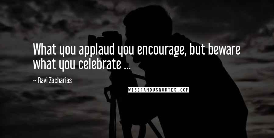 Ravi Zacharias Quotes: What you applaud you encourage, but beware what you celebrate ...