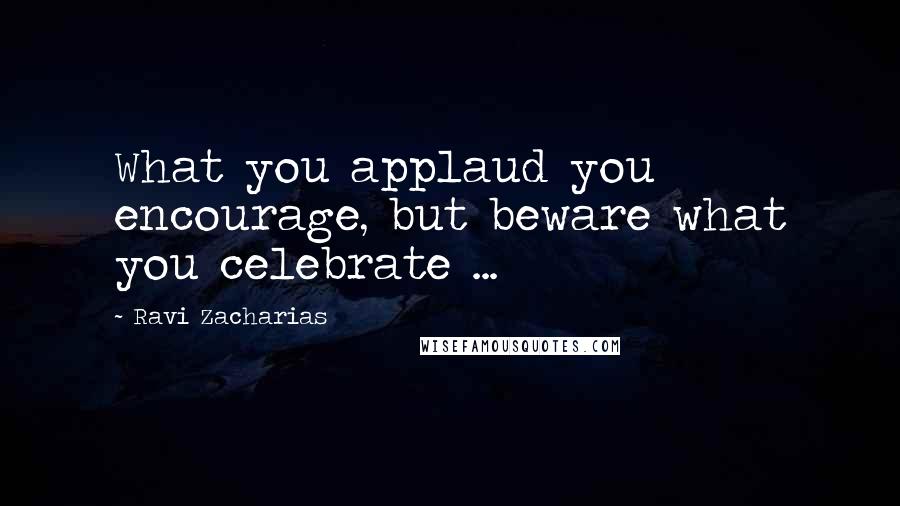 Ravi Zacharias Quotes: What you applaud you encourage, but beware what you celebrate ...