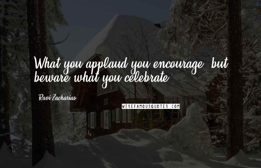 Ravi Zacharias Quotes: What you applaud you encourage, but beware what you celebrate ...