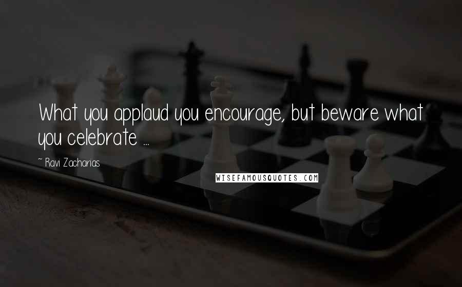 Ravi Zacharias Quotes: What you applaud you encourage, but beware what you celebrate ...