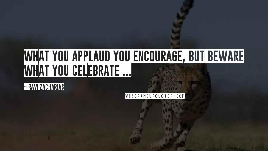 Ravi Zacharias Quotes: What you applaud you encourage, but beware what you celebrate ...