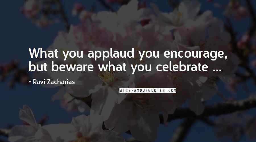 Ravi Zacharias Quotes: What you applaud you encourage, but beware what you celebrate ...