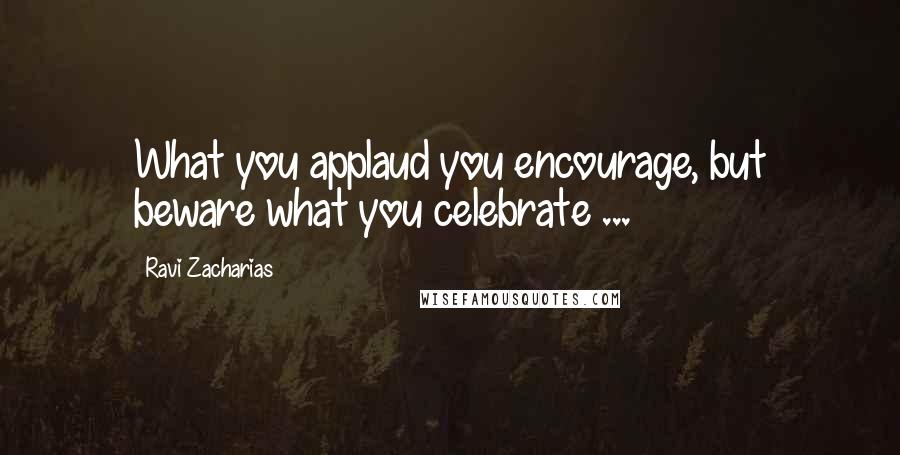 Ravi Zacharias Quotes: What you applaud you encourage, but beware what you celebrate ...