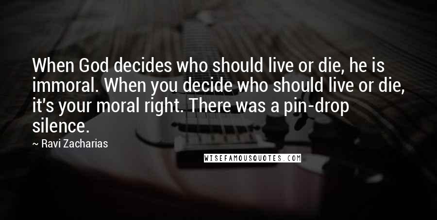 Ravi Zacharias Quotes: When God decides who should live or die, he is immoral. When you decide who should live or die, it's your moral right. There was a pin-drop silence.