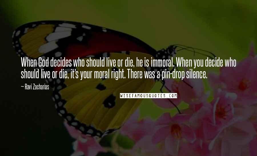 Ravi Zacharias Quotes: When God decides who should live or die, he is immoral. When you decide who should live or die, it's your moral right. There was a pin-drop silence.