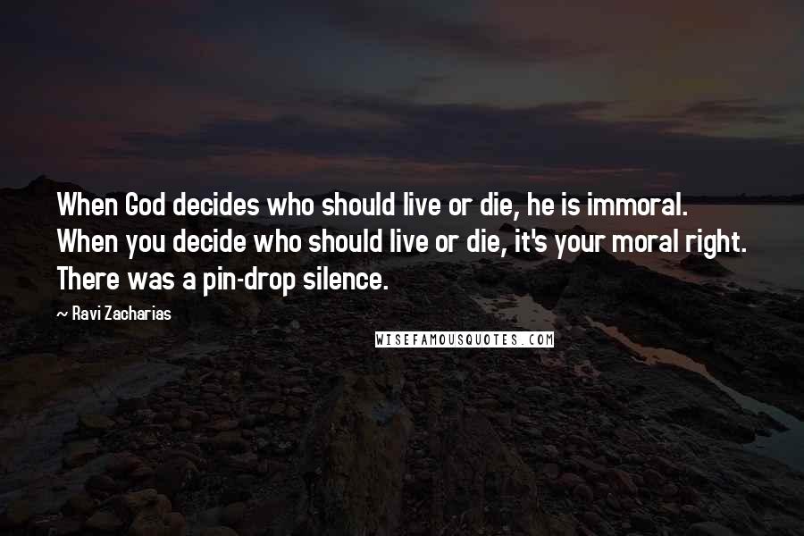 Ravi Zacharias Quotes: When God decides who should live or die, he is immoral. When you decide who should live or die, it's your moral right. There was a pin-drop silence.