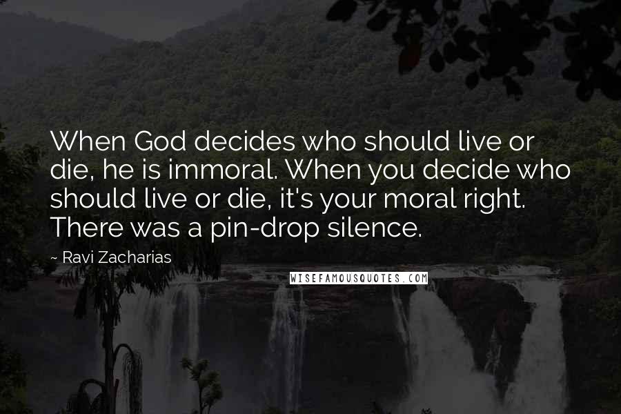 Ravi Zacharias Quotes: When God decides who should live or die, he is immoral. When you decide who should live or die, it's your moral right. There was a pin-drop silence.