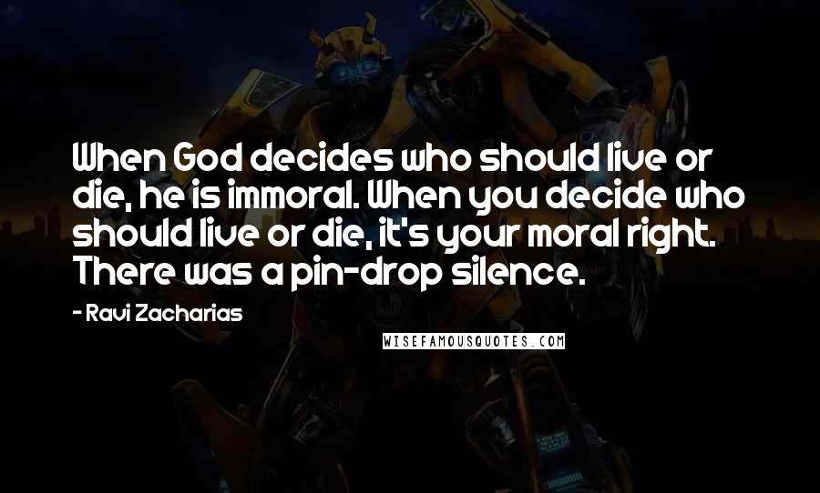 Ravi Zacharias Quotes: When God decides who should live or die, he is immoral. When you decide who should live or die, it's your moral right. There was a pin-drop silence.