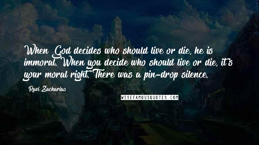 Ravi Zacharias Quotes: When God decides who should live or die, he is immoral. When you decide who should live or die, it's your moral right. There was a pin-drop silence.