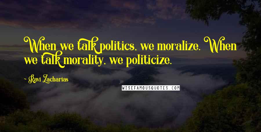 Ravi Zacharias Quotes: When we talk politics, we moralize. When we talk morality, we politicize.