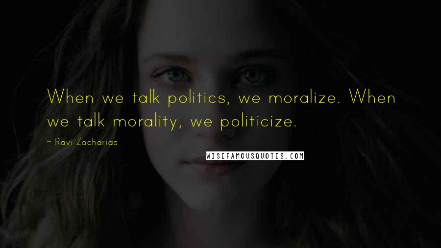 Ravi Zacharias Quotes: When we talk politics, we moralize. When we talk morality, we politicize.