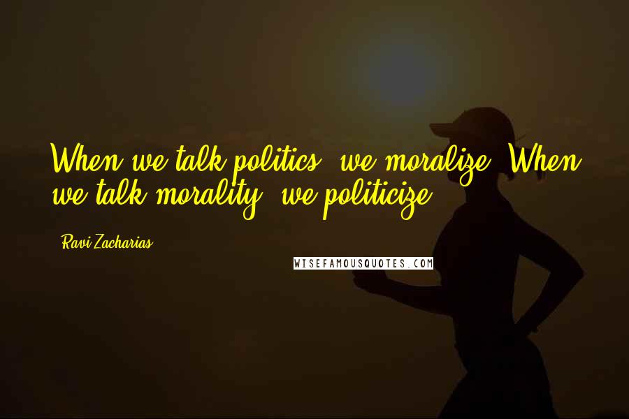 Ravi Zacharias Quotes: When we talk politics, we moralize. When we talk morality, we politicize.