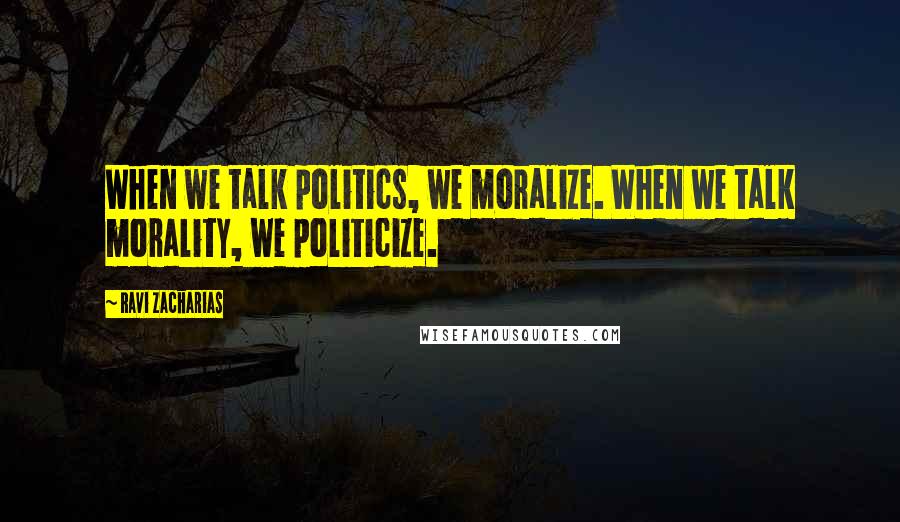 Ravi Zacharias Quotes: When we talk politics, we moralize. When we talk morality, we politicize.