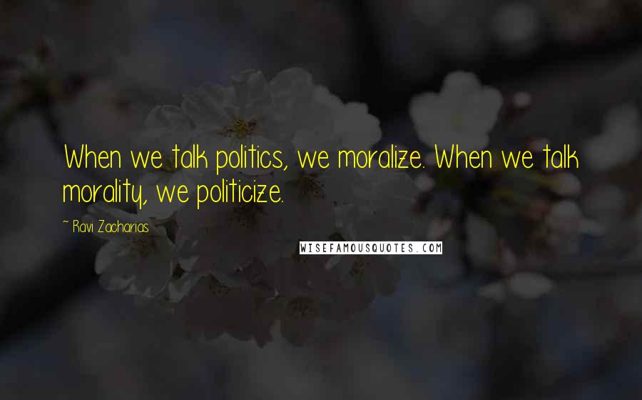 Ravi Zacharias Quotes: When we talk politics, we moralize. When we talk morality, we politicize.