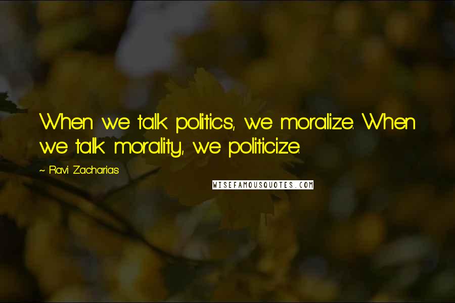 Ravi Zacharias Quotes: When we talk politics, we moralize. When we talk morality, we politicize.