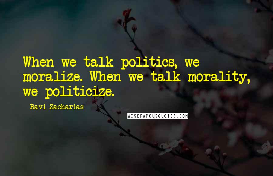 Ravi Zacharias Quotes: When we talk politics, we moralize. When we talk morality, we politicize.