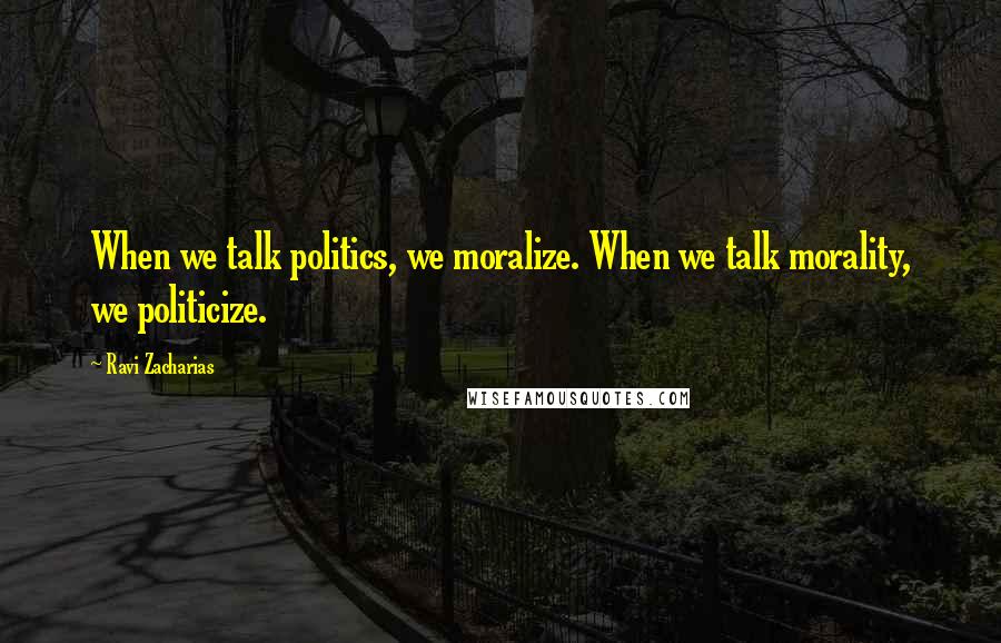 Ravi Zacharias Quotes: When we talk politics, we moralize. When we talk morality, we politicize.