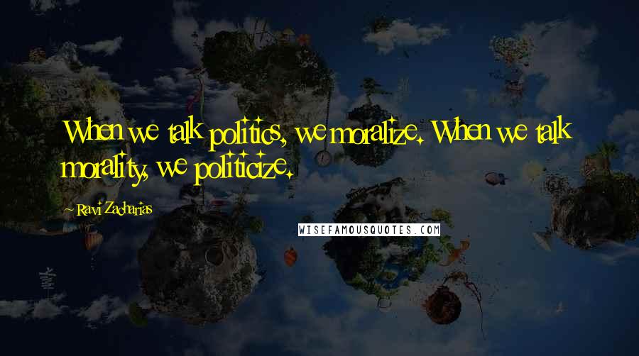 Ravi Zacharias Quotes: When we talk politics, we moralize. When we talk morality, we politicize.