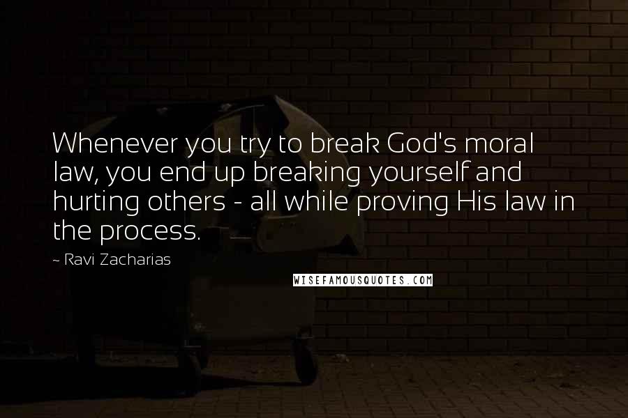Ravi Zacharias Quotes: Whenever you try to break God's moral law, you end up breaking yourself and hurting others - all while proving His law in the process.