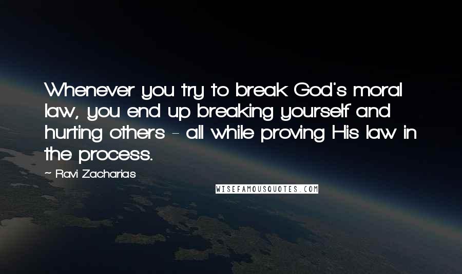 Ravi Zacharias Quotes: Whenever you try to break God's moral law, you end up breaking yourself and hurting others - all while proving His law in the process.