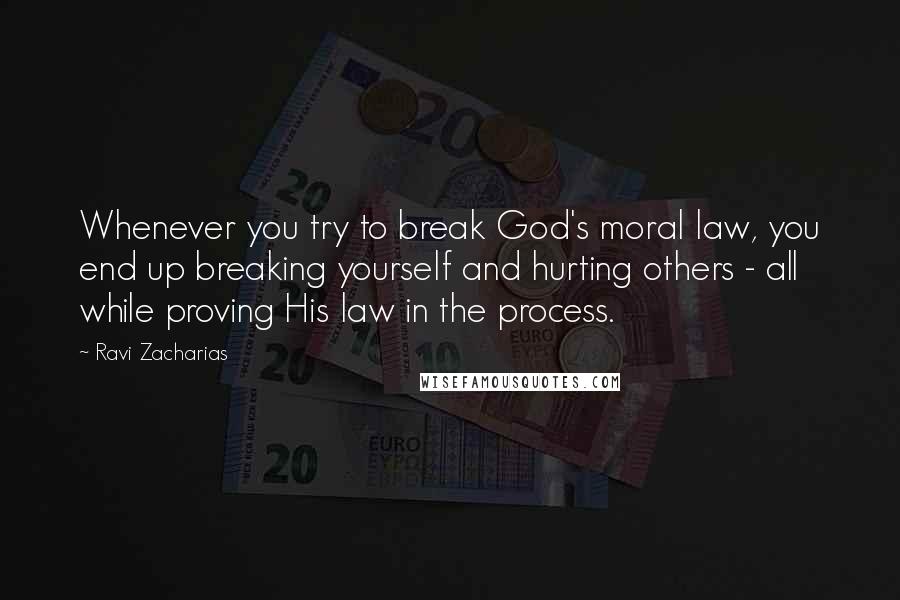 Ravi Zacharias Quotes: Whenever you try to break God's moral law, you end up breaking yourself and hurting others - all while proving His law in the process.