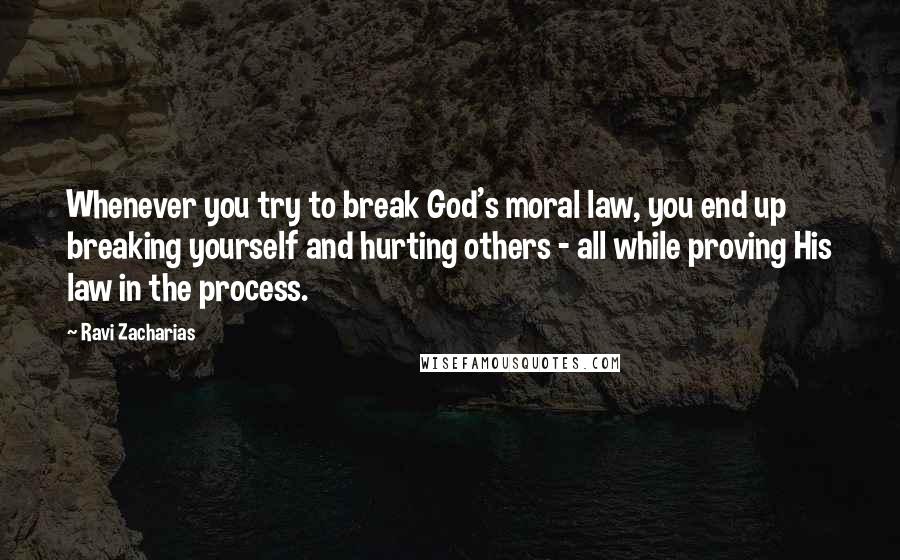 Ravi Zacharias Quotes: Whenever you try to break God's moral law, you end up breaking yourself and hurting others - all while proving His law in the process.