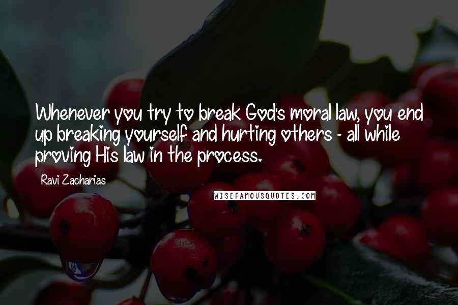 Ravi Zacharias Quotes: Whenever you try to break God's moral law, you end up breaking yourself and hurting others - all while proving His law in the process.