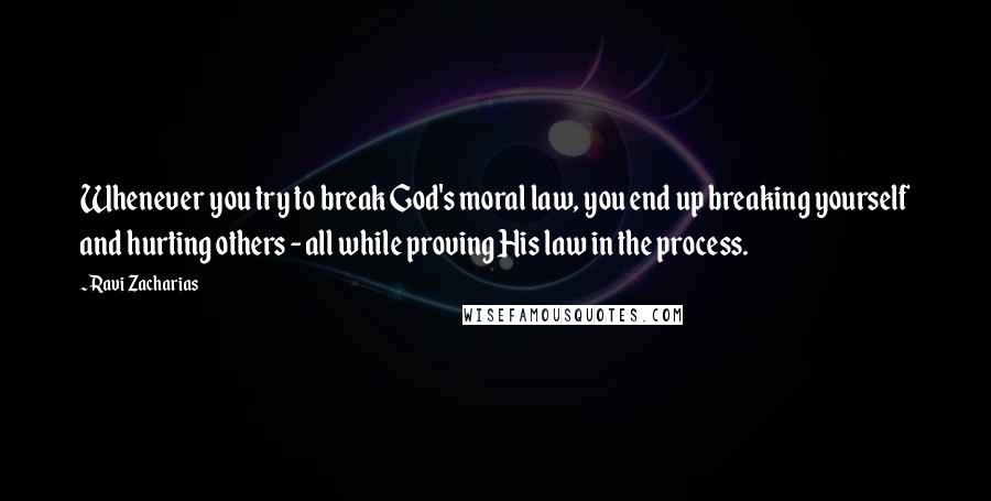 Ravi Zacharias Quotes: Whenever you try to break God's moral law, you end up breaking yourself and hurting others - all while proving His law in the process.