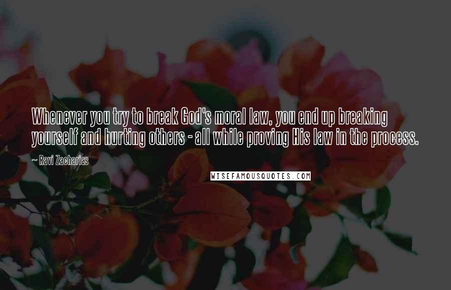 Ravi Zacharias Quotes: Whenever you try to break God's moral law, you end up breaking yourself and hurting others - all while proving His law in the process.