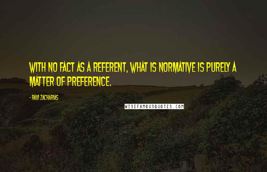 Ravi Zacharias Quotes: With no fact as a referent, what is normative is purely a matter of preference.