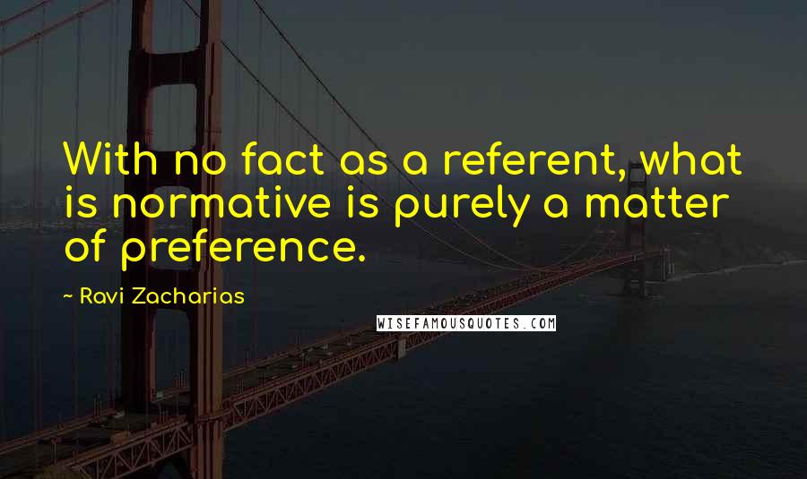 Ravi Zacharias Quotes: With no fact as a referent, what is normative is purely a matter of preference.
