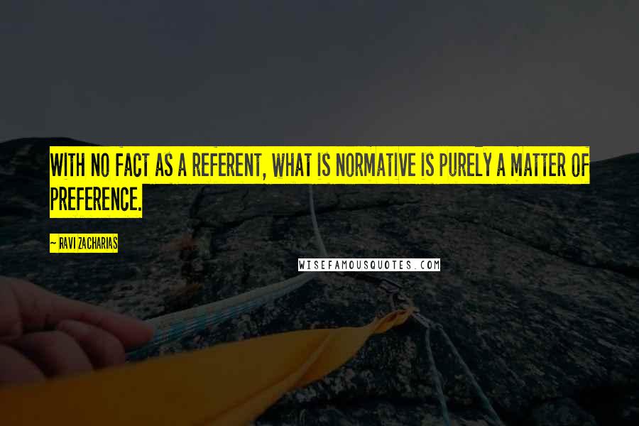 Ravi Zacharias Quotes: With no fact as a referent, what is normative is purely a matter of preference.