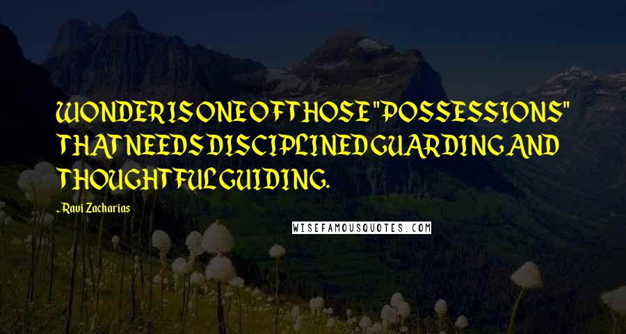 Ravi Zacharias Quotes: WONDER IS ONE OF THOSE "POSSESSIONS" THAT NEEDS DISCIPLINED GUARDING AND THOUGHTFUL GUIDING.