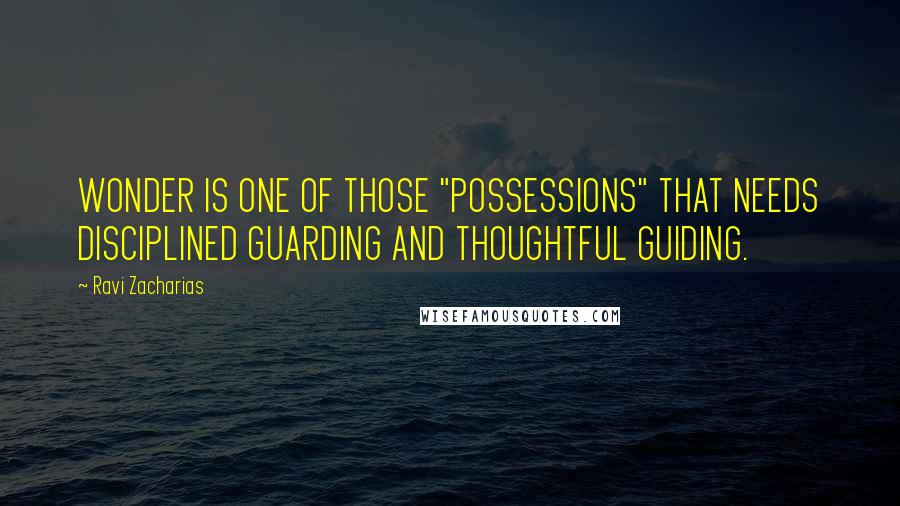 Ravi Zacharias Quotes: WONDER IS ONE OF THOSE "POSSESSIONS" THAT NEEDS DISCIPLINED GUARDING AND THOUGHTFUL GUIDING.