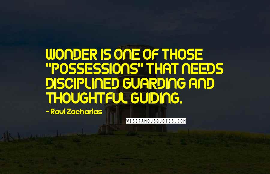 Ravi Zacharias Quotes: WONDER IS ONE OF THOSE "POSSESSIONS" THAT NEEDS DISCIPLINED GUARDING AND THOUGHTFUL GUIDING.