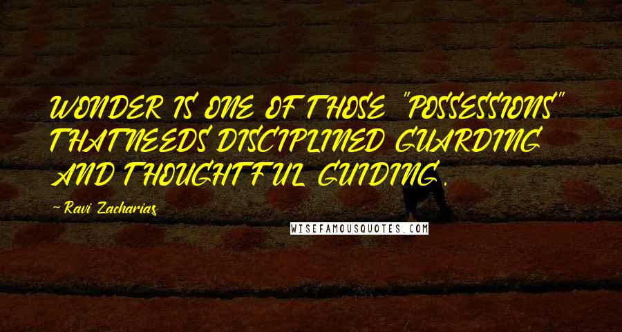 Ravi Zacharias Quotes: WONDER IS ONE OF THOSE "POSSESSIONS" THAT NEEDS DISCIPLINED GUARDING AND THOUGHTFUL GUIDING.