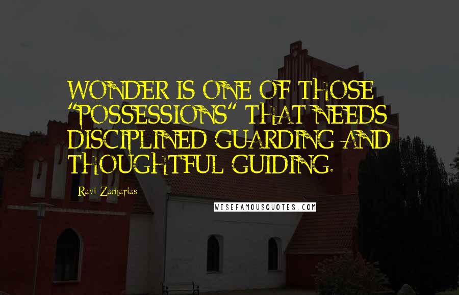 Ravi Zacharias Quotes: WONDER IS ONE OF THOSE "POSSESSIONS" THAT NEEDS DISCIPLINED GUARDING AND THOUGHTFUL GUIDING.
