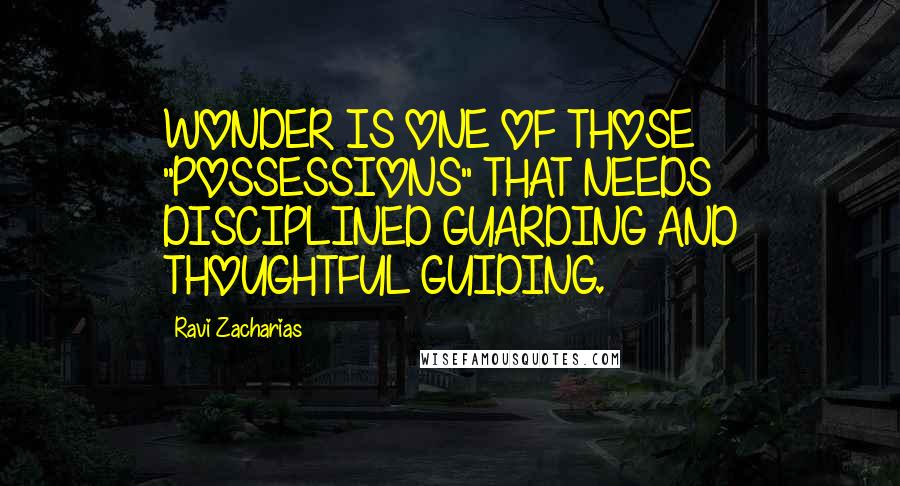 Ravi Zacharias Quotes: WONDER IS ONE OF THOSE "POSSESSIONS" THAT NEEDS DISCIPLINED GUARDING AND THOUGHTFUL GUIDING.