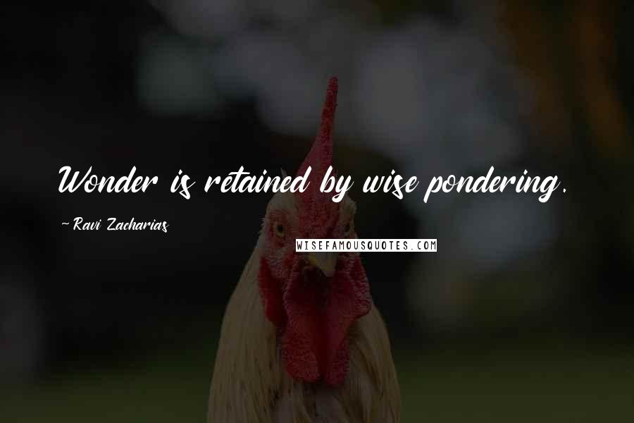 Ravi Zacharias Quotes: Wonder is retained by wise pondering.