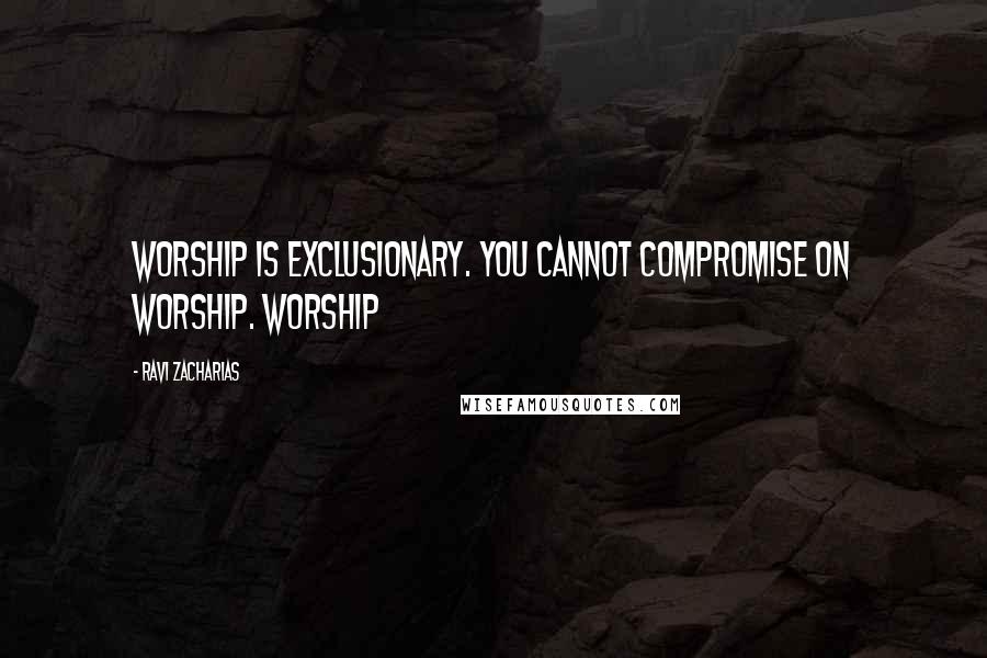 Ravi Zacharias Quotes: Worship is exclusionary. You cannot compromise on worship. Worship