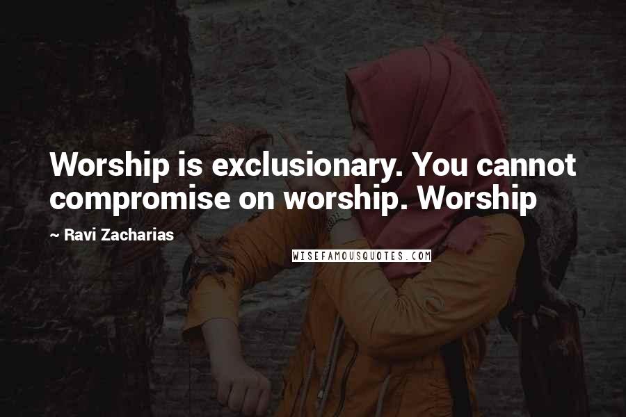 Ravi Zacharias Quotes: Worship is exclusionary. You cannot compromise on worship. Worship