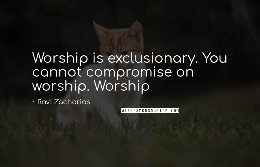 Ravi Zacharias Quotes: Worship is exclusionary. You cannot compromise on worship. Worship