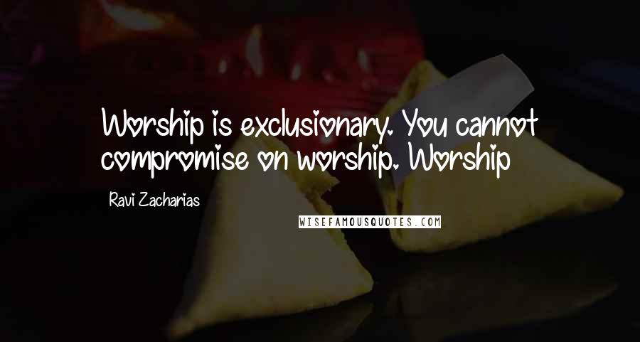 Ravi Zacharias Quotes: Worship is exclusionary. You cannot compromise on worship. Worship