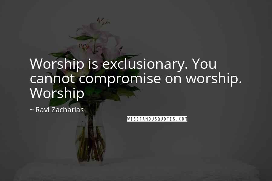 Ravi Zacharias Quotes: Worship is exclusionary. You cannot compromise on worship. Worship