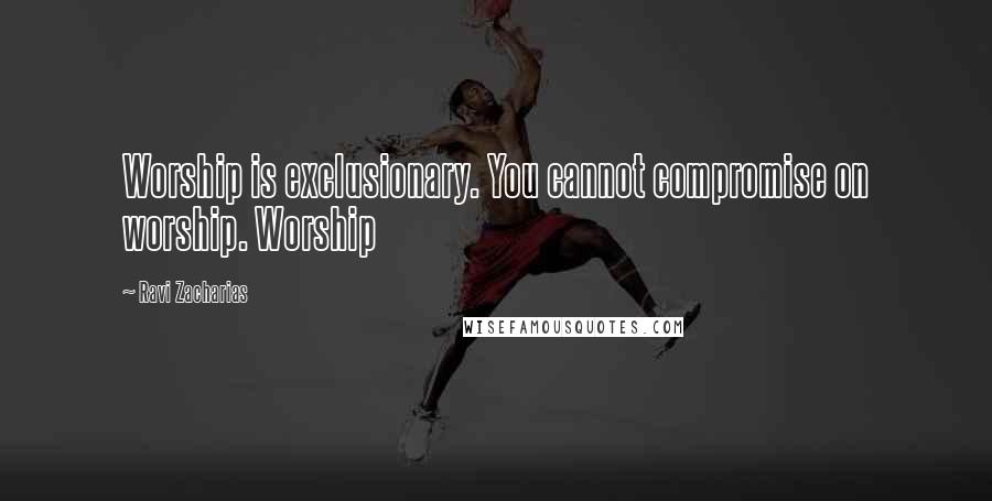 Ravi Zacharias Quotes: Worship is exclusionary. You cannot compromise on worship. Worship