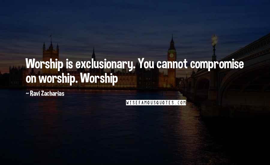 Ravi Zacharias Quotes: Worship is exclusionary. You cannot compromise on worship. Worship