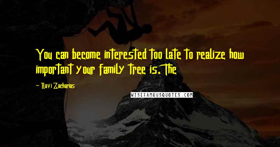 Ravi Zacharias Quotes: You can become interested too late to realize how important your family tree is. The