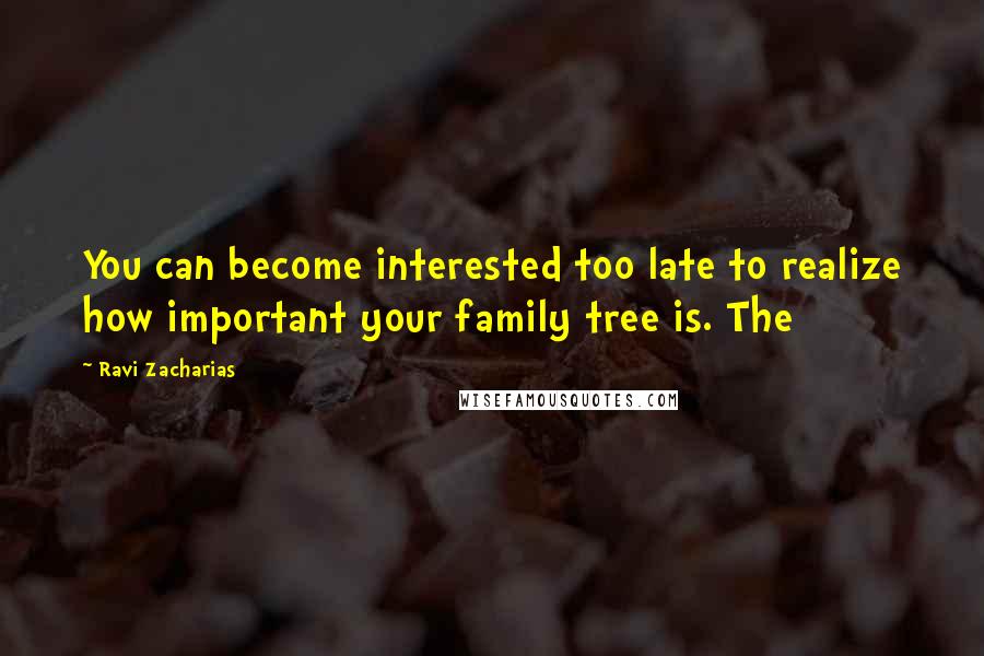 Ravi Zacharias Quotes: You can become interested too late to realize how important your family tree is. The